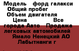  › Модель ­ форд галакси › Общий пробег ­ 201 000 › Объем двигателя ­ 2 › Цена ­ 585 000 - Все города Авто » Продажа легковых автомобилей   . Ямало-Ненецкий АО,Лабытнанги г.